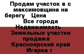 Продам участок в с.максимовщина на берегу › Цена ­ 1 000 000 - Все города Недвижимость » Земельные участки продажа   . Красноярский край,Игарка г.